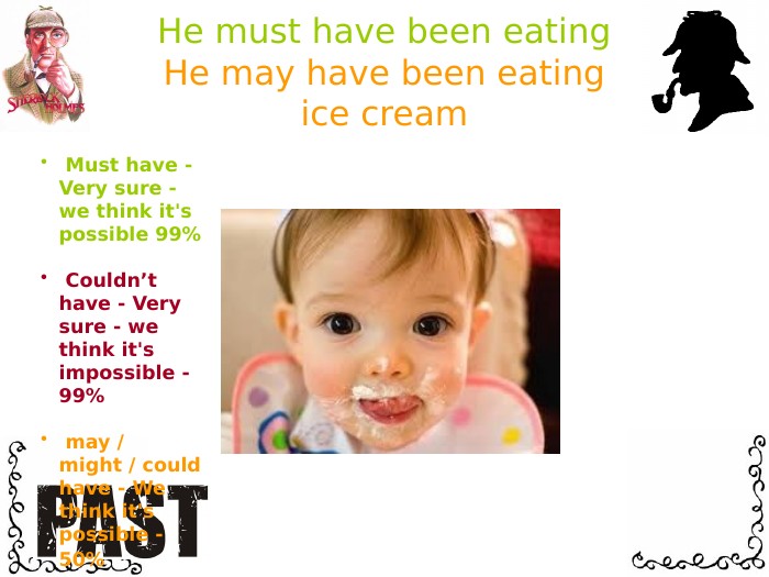 He must have been eating. He may have been eatingice cream Must have - Very sure - we think it's possible 99% Couldn’t have - Very sure - we think it's impossible - 99% may / might / could have - We think it's possible - 50% 