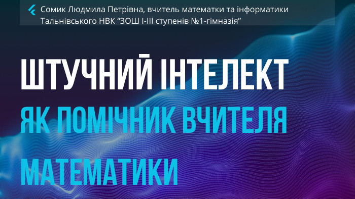 Штучний інтелектяк помічник вчителя математики. Сомик Людмила Петрівна, вчитель математки та інформатики Тальнівського НВК “ЗОШ І-ІІІ ступенів №1-гімназія”