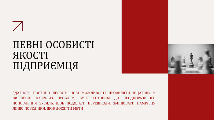 ПЕВНІ ОСОБИСТІ ЯКОСТІ ПІДПРИЄМЦЯЗДАТНСТЬ ПОСТЙНО ШУКАТИ НОВІ МОЖЛИВОСТІ ПРОЯВЛЯТИ ІНЦАТИВУ У ВИРШЕННІ НАЗРІЛИХ ПРОБЛЕМ, БУТИ ГОТОВИМ ДО НЕОДНОРАЗОВОГО ПОНОВЛЕННЯ ЗУСИЛЬ, ЩОБ ПОДОЛАТИ ПЕРЕШКОДИ, ЗМІНЮВАТИ НАМІЧЕНУ ЛІНІЮ ПОВЕДІНКИ, ЩОБ ДОСЯГТИ МЕТИ 