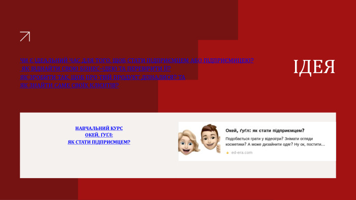 НАВЧАЛЬНИЙ КУРСОКЕЙ, ҐУҐЛ: ЯК СТАТИ ПIДПРИЄМЦЕМ?SPECIFIC COMPANY GOALS: ІДЕЯЧИ Є IДЕАЛЬНИЙ ЧАС ДЛЯ ТОГО, ЩОБ СТАТИ ПIДПРИЄМЦЕМ АБО ПIДПРИЄМИЦЕЮ? ЯК ВIДНАЙТИ СВОЮ БIЗНЕС-IДЕЮ ТА ПЕРЕВIРИТИ ЇЇ? ЯК ЗРОБИТИ ТАК, ЩОБ ПРО ТВIЙ ПРОДУКТ ДIЗНАЛИСЯ? ТА ЯК ЗНАЙТИ САМЕ СВОЇХ КЛIЄНТIВ?