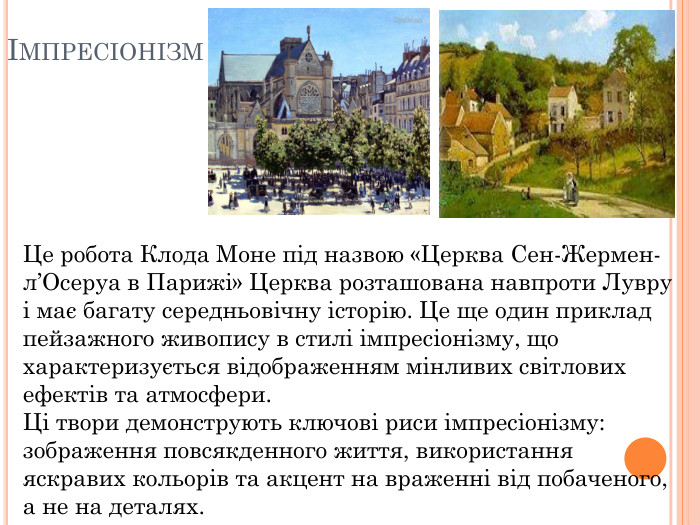 Імпресіонізм. Це робота Клода Моне під назвою «Церква Сен-Жермен-л’Осеруа в Парижі» Церква розташована навпроти Лувру і має багату середньовічну історію. Це ще один приклад пейзажного живопису в стилі імпресіонізму, що характеризується відображенням мінливих світлових ефектів та атмосфери.
Ці твори демонструють ключові риси імпресіонізму: зображення повсякденного життя, використання яскравих кольорів та акцент на враженні від побаченого, а не на деталях. 
