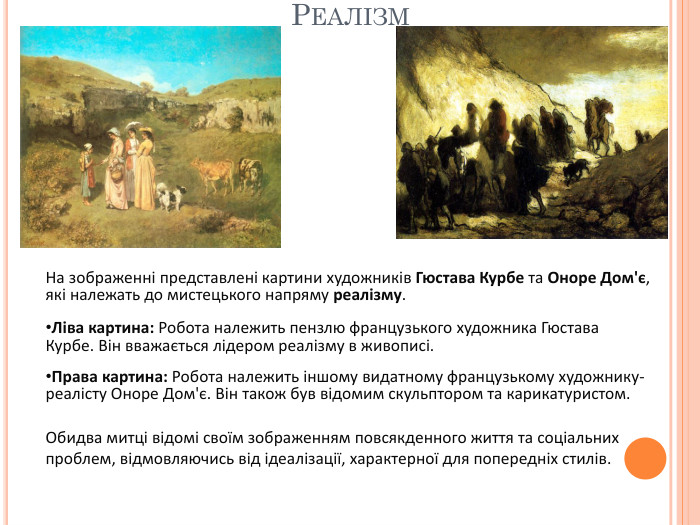 Реалізм. На зображенні представлені картини художників Гюстава Курбе та Оноре Дом'є, які належать до мистецького напряму реалізму. Ліва картина: Робота належить пензлю французького художника Гюстава Курбе. Він вважається лідером реалізму в живописі. Права картина: Робота належить іншому видатному французькому художнику-реалісту Оноре Дом'є. Він також був відомим скульптором та карикатуристом. Обидва митці відомі своїм зображенням повсякденного життя та соціальних проблем, відмовляючись від ідеалізації, характерної для попередніх стилів.