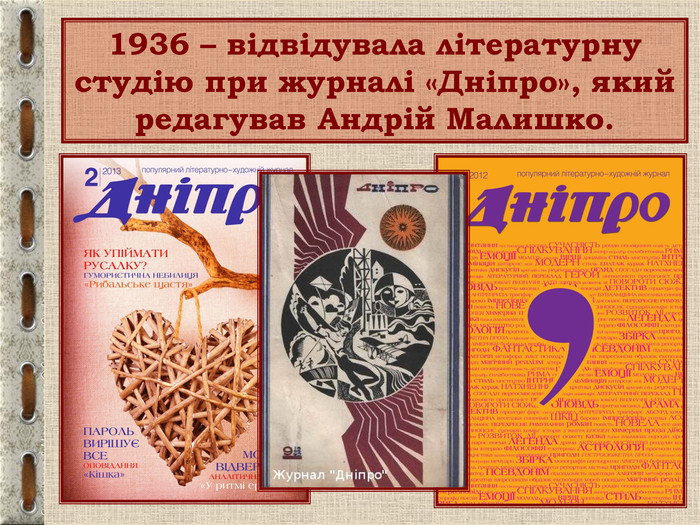 1936 – відвідувала літературну студію при журналі «Дніпро», який редагував Андрій Малишко. 