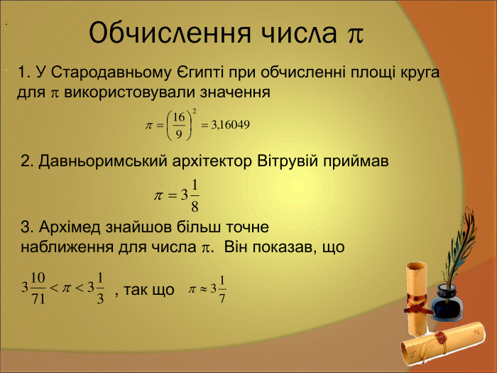 Обчислення числа   1. У Стародавньому Єгипті при обчисленні площі круга  для  використовували значення    2. Давньоримський архітектор Вітрувій приймав   3. Архімед знайшов більш точне  наближення для числа .  Він показав, що   , так що  . 