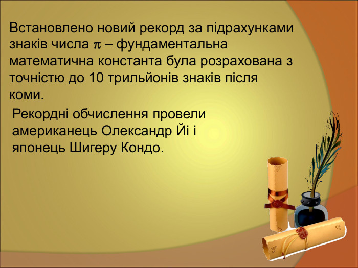 Встановлено новий рекорд за підрахунками знаків числа  – фундаментальна математична константа була розрахована з точністю до 10 трильйонів знаків після коми.  Рекордні обчислення провели американець Олександр Йі і японець Шигеру Кондо.  