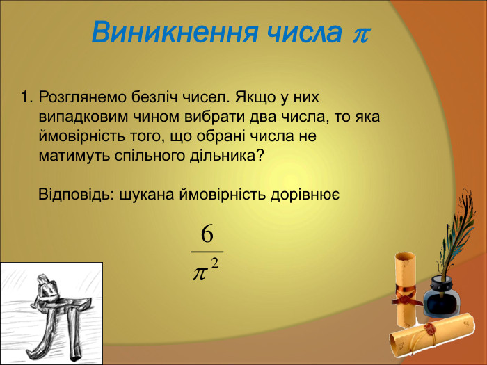 Виникнення числа   Розглянемо безліч чисел. Якщо у них випадковим чином вибрати два числа, то яка ймовірність того, що обрані числа не матимуть спільного дільника?      Відповідь: шукана ймовірність дорівнює    