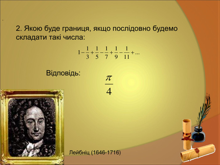2. Якою буде границя, якщо послідовно будемо  складати такі числа:   Відповідь:  .  Лейбніц (1646-1716)  