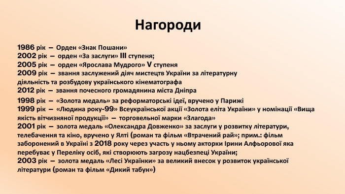 Нагороди1986 рік — Орден «Знак Пошани»2002 рік — орден «За заслуги» III ступеня;2005 рік — орден «Ярослава Мудрого» V ступеня2009 рік — звання заслужений діяч мистецтв України за літературну діяльність та розбудову українського кінематографа2012 рік — звання почесного громадянина міста Дніпра1998 рік — «Золота медаль» за реформаторські ідеї, вручено у Парижі1999 рік — «Людина року-99» Всеукраїнської акції «Золота еліта України» у номінації «Вища якість вітчизняної продукції» — торговельної марки «Злагода»2001 рік — золота медаль «Олександра Довженко» за заслуги у розвитку літератури, телебачення та кіно, вручено у Ялті (роман та фільм «Втрачений рай»; прим.: фільм заборонений в Україні з 2018 року через участь у ньому акторки Ірини Алфьорової яка перебуває у Переліку осіб, які створюють загрозу нацбезпеці України;2003 рік — золота медаль «Лесі Українки» за великий внесок у розвиток української літератури (роман та фільм «Дикий табун»)
