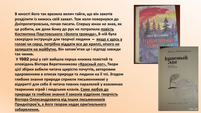 В юності його так вразила велич тайги, що він захотів розділити із кимось свій захват. Тож коли повернувся до Дніпропетровська, почав писати. Спершу юнак не знав, як це робити, аж доки йому до рук не потрапила повість Костянтина Паустовського «Золота троянда». В ній була своєрідна інструкція для творчої людини — якщо є щось у голові чи серці, потрібно віддати все до краплі, нічого не залишати на майбутнє. Він запам’ятав це і відтоді завжди так чинив. У 1982 році у світ вийшла перша книжка повістей та оповідань Віктора Веретенникова «Красный лог». Твори цієї збірки вабили читача щирістю почуттів, авторовим одкровенням в описах природи та людини на її тлі. Згодом глибоке знання природи сприяли письменникові у відкритті для себе й читача певних паралелей у взаєминах тваринних зграй і людських кланів. Саме любов до природи та глибоке знання її законів відрізняє творчість Віктора Олександровича від інших письменників Придніпров’я, а його творам надає оригінального забарвлення.