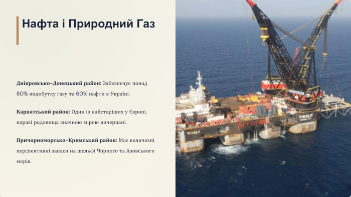 Нафта і Природний Газ. Дніпровсько-Донецький район: Забезпечує понад 80% видобутку газу та 60% нафти в Україні. Карпатський район: Один із найстаріших у Європі, наразі родовища значною мірою вичерпані. Причорноморсько-Кримський район: Має величезні перспективні запаси на шельфі Чорного та Азовського морів.