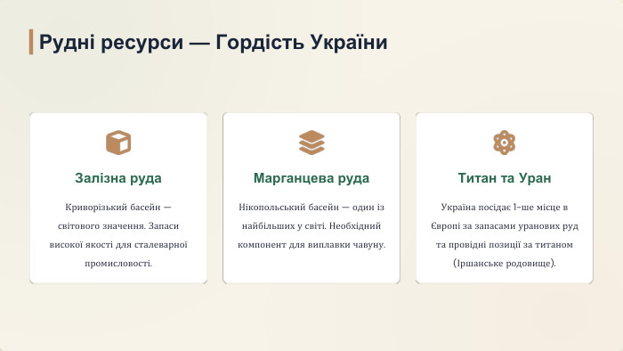 Залізна руда. Криворізький басейн — світового значення. Запаси високої якості для сталеварної промисловості. Марганцева руда. Нікопольський басейн — один із найбільших у світі. Необхідний компонент для виплавки чавуну. Титан та Уран. Україна посідає 1-ше місце в Європі за запасами уранових руд та провідні позиції за титаном (Іршанське родовище). Рудні ресурси — Гордість України
