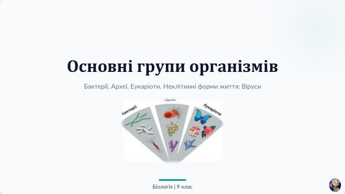Основні групи організмів. Бактерії, Археї, Еукаріоти. Неклітинні форми життя: Віруси. Біологія | 9 клас