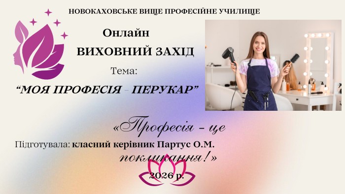 НОВОКАХОВСЬКЕ ВИЩЕ ПРОФЕСІЙНЕ УЧИЛИЩЕПідготувала: класний керівник Партус О. М.2026 р. ВИХОВНИЙ ЗАХІД “МОЯ ПРОФЕСІЯ - ПЕРУКАР”Тема: «Професія - це покликання!»Онлайн