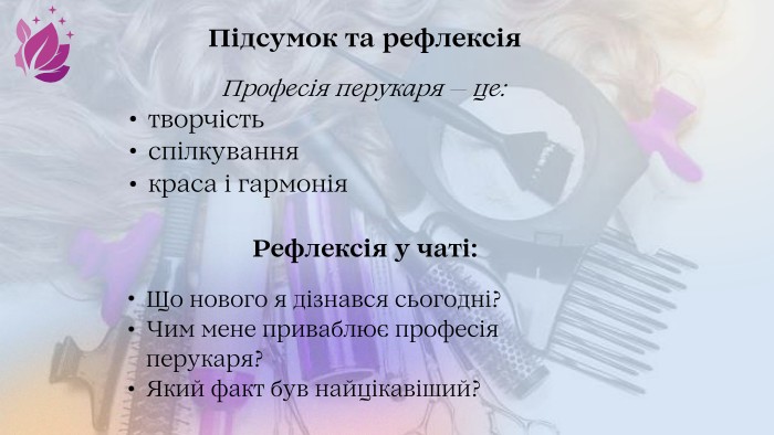 Підсумок та рефлексія. Професія перукаря — це:творчістьспілкуваннякраса і гармонія. Рефлексія у чаті: Що нового я дізнався сьогодні?Чим мене приваблює професія перукаря?Який факт був найцікавіший?