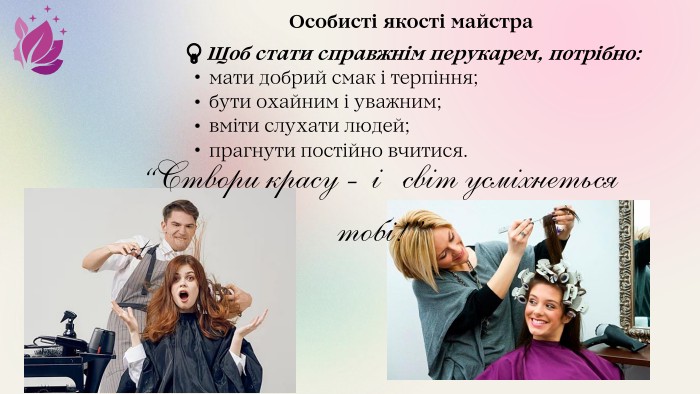 Особисті якості майстра 💡 Щоб стати справжнім перукарем, потрібно:мати добрий смак і терпіння;бути охайним і уважним;вміти слухати людей;прагнути постійно вчитися.“Створи красу - і світ усміхнеться тобі!”