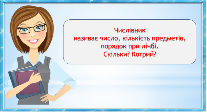 Числівникназиває число, кількість предметів, порядок при лічбі. Скільки? Котрий? 
