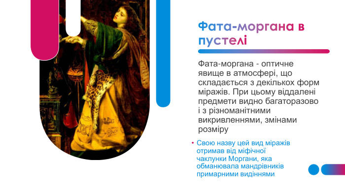 Фата-моргана в пустеліФата-моргана - оптичне явище в атмосфері, що складається з декількох форм міражів. При цьому віддалені предмети видно багаторазово і з різноманітними викривленнями, змінами розміру. Свою назву цей вид міражів отримав від міфічної чаклунки Моргани, яка обманювала мандрівників примарними видіннями