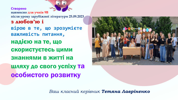 Створено навмисно для учнів 9 В після уроку зарубіжної літератури 25.09.2023 з любов’ю і вірою в те, що зрозумієте важливість питання,надією на те, що скористуєтесь цими знаннями в житті на шляху до свого успіху та особистого розвитку. ЕВаш класний керівник Тетяна Лавріненко 
