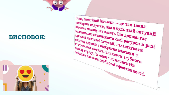 ВИСНОВОК: Отже, емоційний інтелект — це так звана «повітряна подушка», яка в будь-якій ситуації втримає людину «на плаву». Він допомагає максимально активізувати свої ресурси в разі кризової життєвої ситуації, налаштувати систему дружніх і відкритих взаємин з оточуючими людьми, уникнути згубного впливу стресу. Це один з компонентів побудови системи особистої ефективності. Feeling overwhelmed20