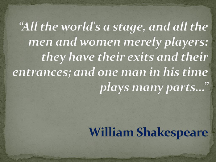 “All the world's a stage, and all the men and women merely players: they have their exits and their entrances; and one man in his time plays many parts…”William Shakespeare