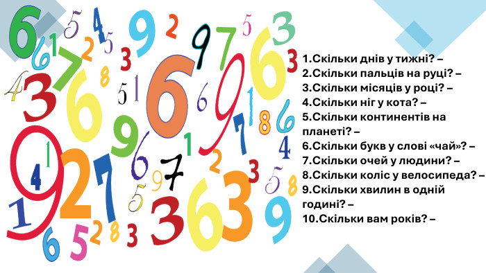 Скільки днів у тижні? – Скільки пальців на руці? – Скільки місяців у році? – Скільки ніг у кота? – Скільки континентів на планеті? – Скільки букв у слові «чай»? – Скільки очей у людини? – Скільки коліс у велосипеда? – Скільки хвилин в одній годині? –Скільки вам років? – 