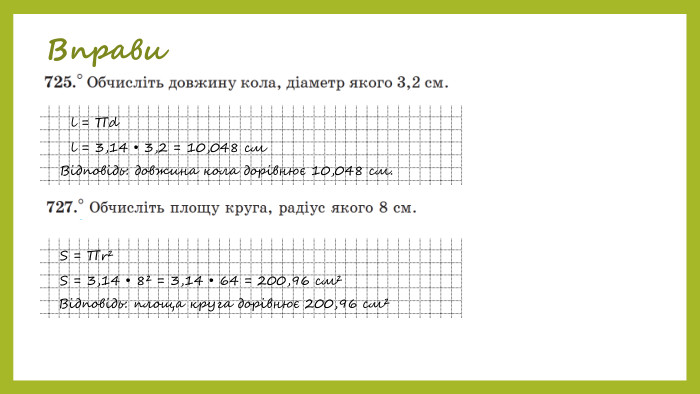 Вправиl = ∏dl = 3,14 • 3,2 = 10,048 см Відповідь: довжина кола дорівнює 10,048 см. S = ∏r²S = 3,14 • 8² = 3,14 • 64 = 200,96 см² Відповідь: площа круга дорівнює 200,96 см²