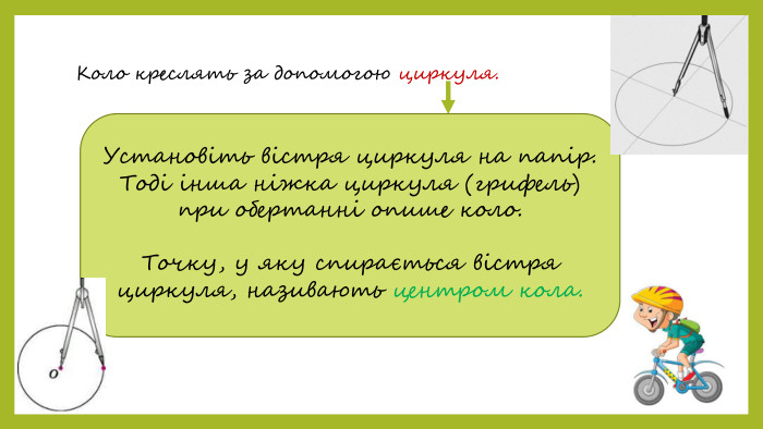 Коло креслять за допомогою циркуля. Установіть вістря циркуля на папір. Тоді інша ніжка циркуля (грифель) при обертанні опише коло. Точку, у яку спирається вістря циркуля, називають центром кола.
