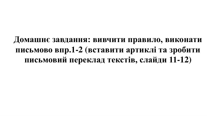 Домашнє завдання: вивчити правило, виконати письмово впр.1-2 (вставити артиклі та зробити письмовий переклад текстів, слайди 11-12)