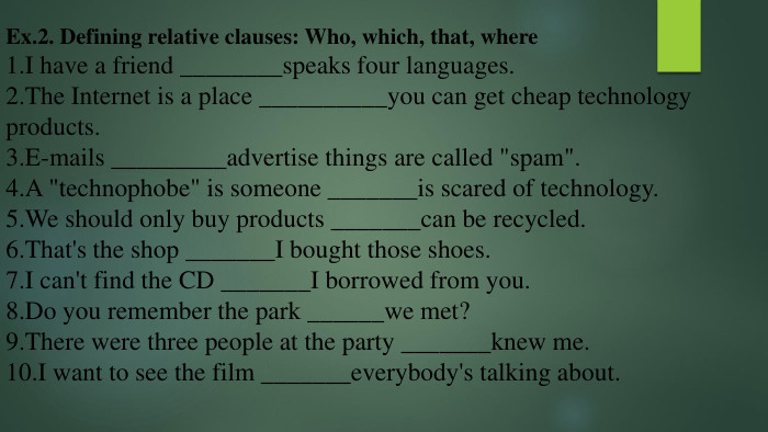 Ex.2. Defining relative clauses: Who, which, that, where1. I have a friend ________speaks four languages.2. The Internet is a place __________you can get cheap technology products.3. E-mails _________advertise things are called 