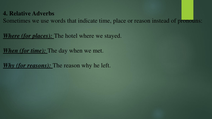 4. Relative Adverbs. Sometimes we use words that indicate time, place or reason instead of pronouns: Where (for places): The hotel where we stayed. When (for time): The day when we met. Why (for reasons): The reason why he left.
