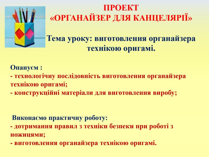 ПРОЕКТ «ОРГАНАЙЗЕР ДЛЯ КАНЦЕЛЯРІЇ»Тема уроку: виготовлення органайзера технікою оригамі. Опануєм : - технологічну послідовність виготовлення органайзера технікою оригамі;- конструкційні матеріали для виготовлення виробу; Виконаємо практичну роботу: - дотримання правил з техніки безпеки при роботі з ножицями;- виготовлення органайзера технікою оригамі.