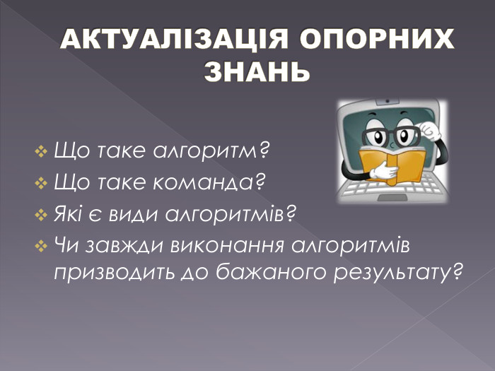 АКТУАЛІЗАЦІЯ ОПОРНИХ ЗНАНЬЩо таке алгоритм?Що таке команда?Які є види алгоритмів?Чи завжди виконання алгоритмів призводить до бажаного результату?