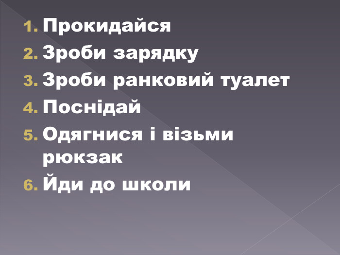 Прокидайся. Зроби зарядку. Зроби ранковий туалет. Поснідай. Одягнися і візьми рюкзак. Йди до школи