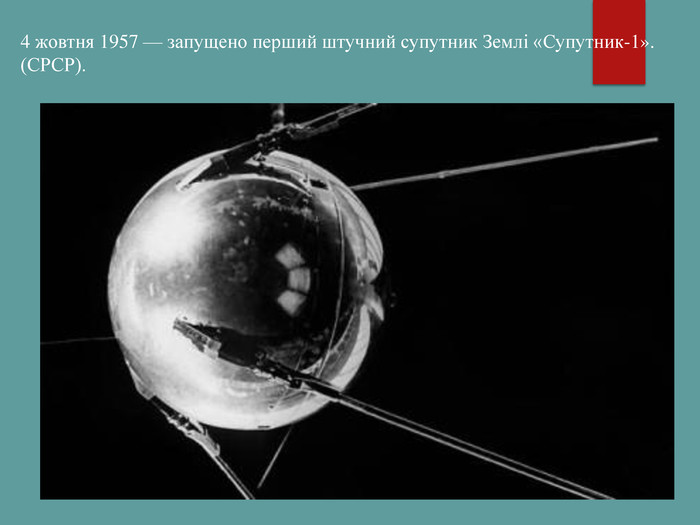 4 жовтня 1957 — запущено перший штучний супутник Землі «Супутник-1». (СРСР).  