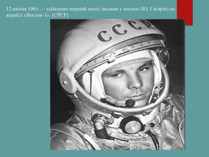 12 квітня 1961 — здійснено перший політ людини у космос (Ю. Гагарін) на кораблі «Восток-1». (СРСР). 
