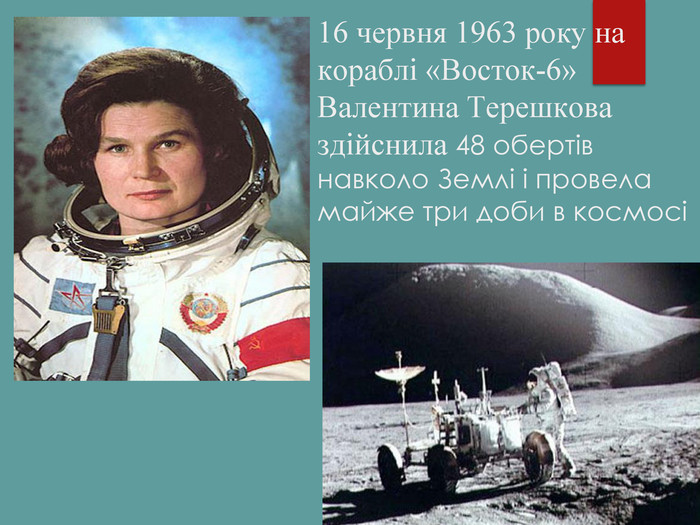 16 червня 1963 року на кораблі «Восток-6» Валентина Терешкова здійснила 48 обертів навколо Землі і провела майже три доби в космосі 