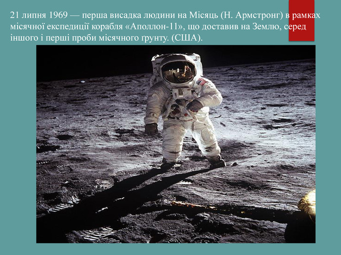 21 липня 1969 — перша висадка людини на Місяць (Н. Армстронг) в рамках місячної експедиції корабля «Аполлон-11», що доставив на Землю, серед іншого і перші проби місячного ґрунту. (США). 