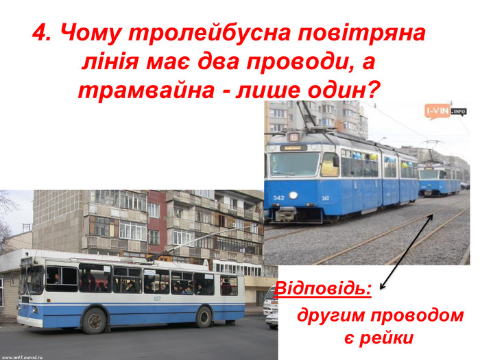 4. Чому тролейбусна повітряна лінія має два проводи, а трамвайна - лише один?  Відповідь:      другим проводом є рейки 