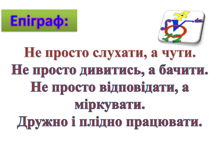 Епіграф: Не просто слухати, а чути. Не просто дивитись, а бачити. Не просто відповідати, а міркувати. Дружно і плідно працювати.