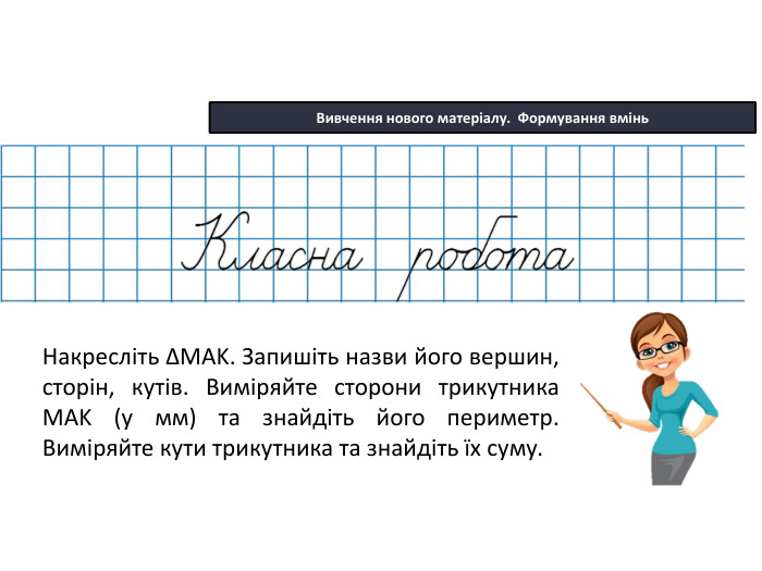 22.10.2025 СьогодніВивчення нового матеріалу. Формування вмінь. Накресліть ∆MАK. Запишіть назви його вершин, сторін, кутів. Виміряйте сторони трикутника MАK (у мм) та знайдіть його периметр. Виміряйте кути трикутника та знайдіть їх суму.