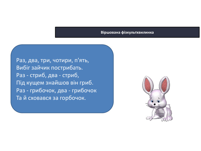 22.10.2025 СьогодніВіршована фізкультхвилинка. Раз, два, три, чотири, п'ять,Вибіг зайчик пострибать. Раз - стриб, два - стриб,Під кущем знайшов він гриб. Раз - грибочок, два - грибочок. Та й сховався за горбочок.