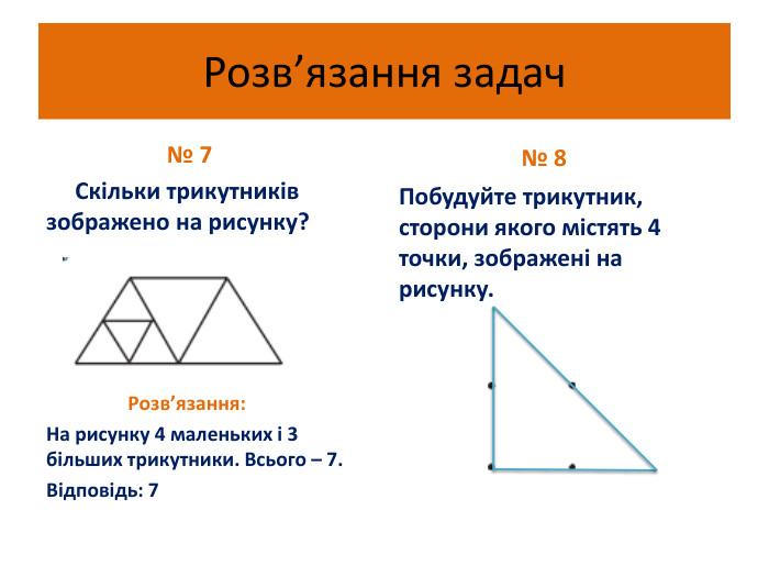 Розв’язання задач № 7 Скільки трикутників зображено на рисунку? Розв’язання: На рисунку 4 маленьких і 3 більших трикутники. Всього – 7. Відповідь: 7 № 8 Побудуйте трикутник, сторони якого містять 4 точки, зображені на рисунку.
