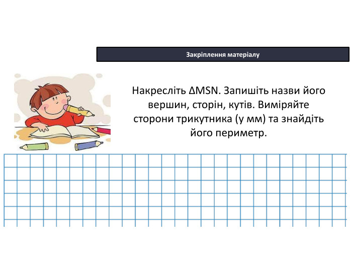22.10.2025 СьогодніЗакріплення матеріалу. Накресліть ∆MSN. Запишіть назви його вершин, сторін, кутів. Виміряйте сторони трикутника (у мм) та знайдіть його периметр.
