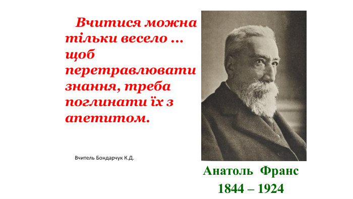 Анатоль Франс1844 – 1924 Вчитися можна тільки весело ... щоб перетравлювати знання, треба поглинати їх з апетитом. Вчитель Бондарчук К. Д.