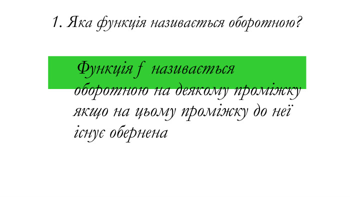 1. Яка функція називається оборотною? Функція f називається оборотною на деякому проміжку якщо на цьому проміжку до неї існує обернена 
