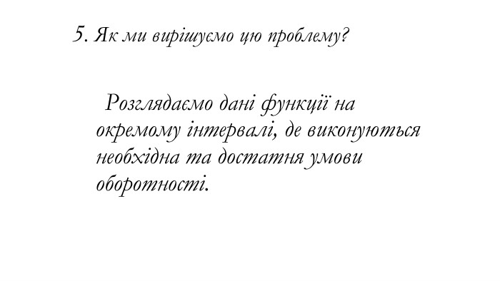 5. Як ми вирішуємо цю проблему? Розглядаємо дані функції на окремому інтервалі, де виконуються необхідна та достатня умови оборотності.