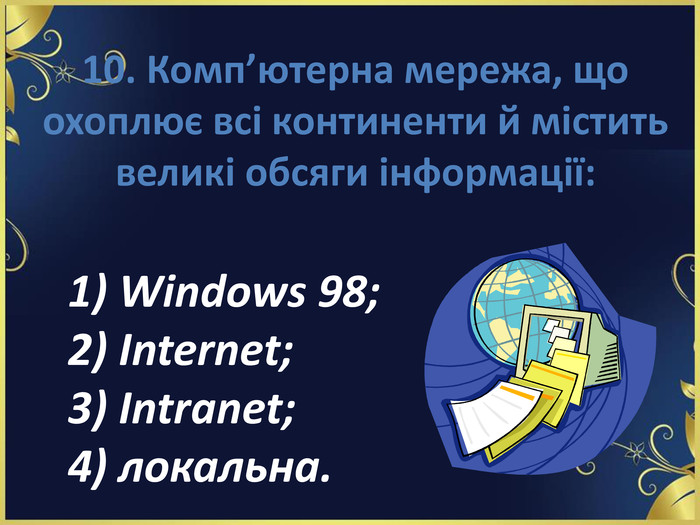 10. Комп’ютерна мережа, що охоплює всі континенти й містить великі обсяги інформації: 1) Windows 98; 2) Internet; 3) Intranet; 4) локальна. 