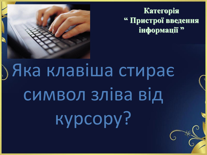 Яка клавіша стирає символ зліва від курсору? Категорія  “ Пристрої введення інформації ” 