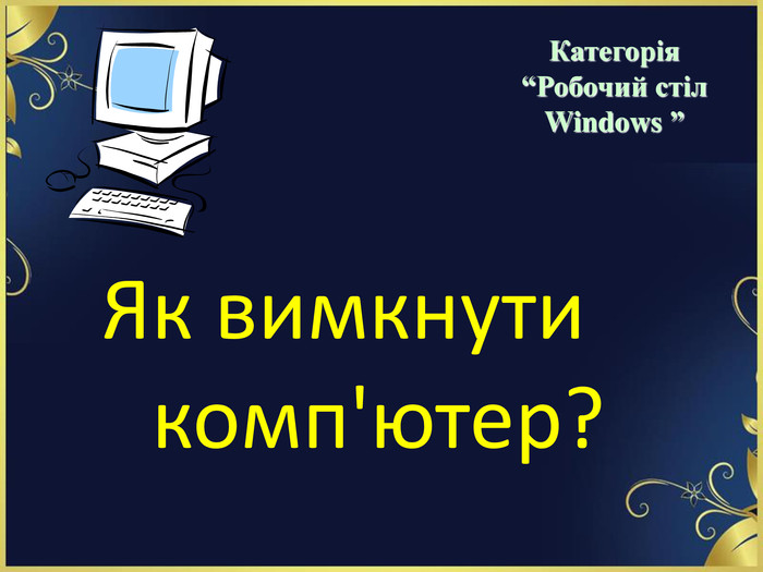 Як вимкнути комп'ютер?   Категорія  “Робочий стіл  Windows ” 