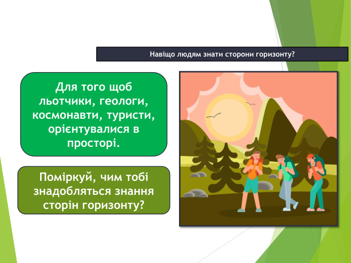 10.11.2025 СьогодніНавіщо людям знати сторони горизонту?Для того щоб льотчики, геологи, космонавти, туристи, орієнтувалися в просторі. Поміркуй, чим тобі знадобляться знання сторін горизонту?